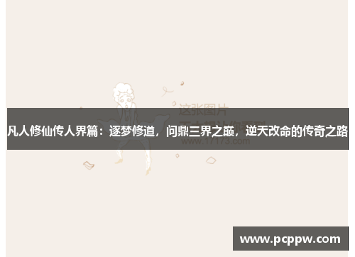 凡人修仙传人界篇：逐梦修道，问鼎三界之巅，逆天改命的传奇之路