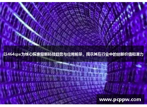 以464spx为核心探索最新科技趋势与应用前景，揭示其在行业中的创新价值和潜力
